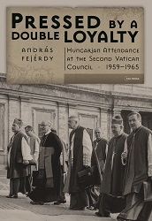 Pressed By a Double Loyalty. Hungarian Attendance at the Second Vatican Council, 1959-1965 Cover Image